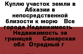 Куплю участок земли в Абхазии в непосредственной близости к морю - Все города Недвижимость » Недвижимость за границей   . Самарская обл.,Отрадный г.
